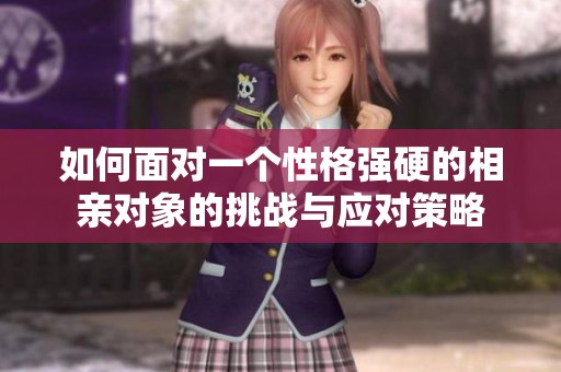 如何面对一个性格强硬的相亲对象的挑战与应对策略