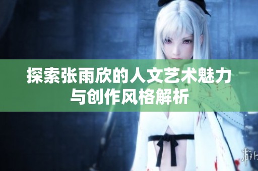 探索张雨欣的人文艺术魅力与创作风格解析