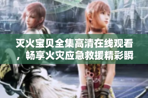 灭火宝贝全集高清在线观看，畅享火灾应急救援精彩瞬间