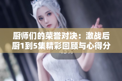 厨师们的荣誉对决：激战后厨1到5集精彩回顾与心得分享