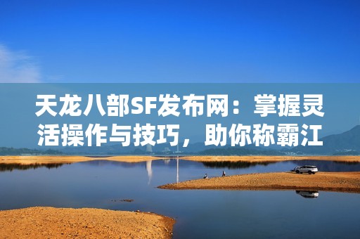 天龙八部SF发布网：掌握灵活操作与技巧，助你称霸江湖！