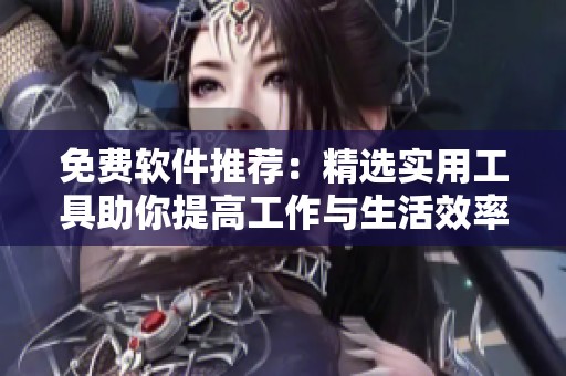 免费软件推荐：精选实用工具助你提高工作与生活效率
