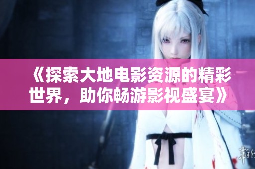 《探索大地电影资源的精彩世界，助你畅游影视盛宴》