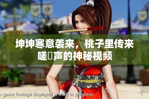 坤坤寒意袭来，桃子里传来嗟嚒声的神秘视频