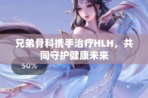 兄弟骨科携手治疗HLH，共同守护健康未来