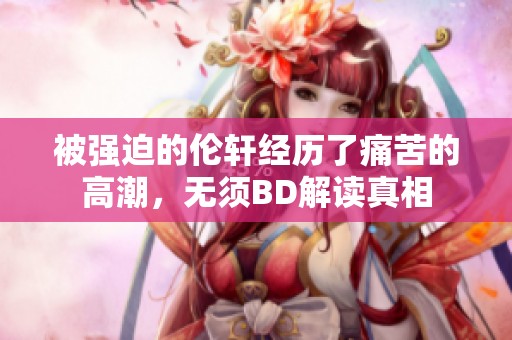被强迫的伦轩经历了痛苦的高潮，无须BD解读真相