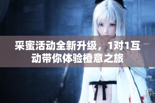 采蜜活动全新升级，1对1互动带你体验橙意之旅
