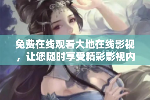 免费在线观看大地在线影视，让您随时享受精彩影视内容