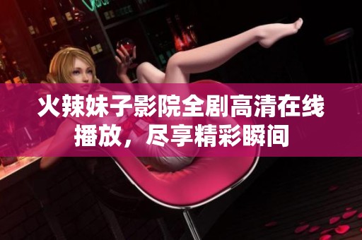 火辣妹子影院全剧高清在线播放，尽享精彩瞬间