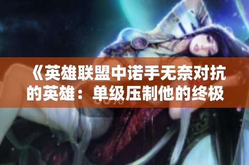 《英雄联盟中诺手无奈对抗的英雄：单级压制他的终极噩梦》