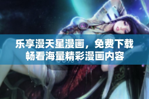 乐享漫天星漫画，免费下载畅看海量精彩漫画内容
