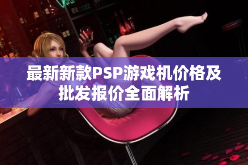 最新新款PSP游戏机价格及批发报价全面解析