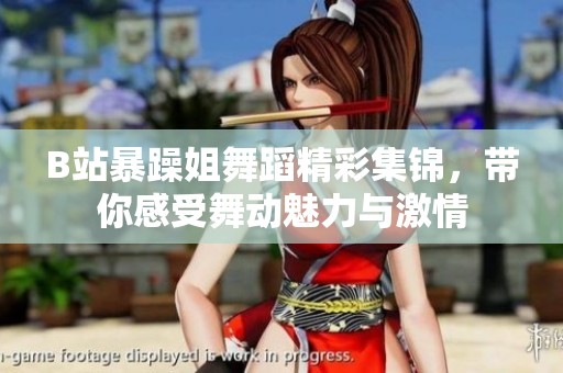 B站暴躁姐舞蹈精彩集锦，带你感受舞动魅力与激情