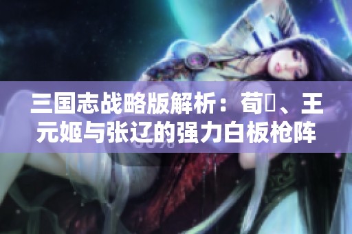 三国志战略版解析：荀彧、王元姬与张辽的强力白板枪阵策略