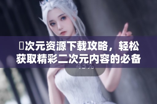 囧次元资源下载攻略，轻松获取精彩二次元内容的必备指南
