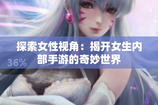 探索女性视角：揭开女生内部手游的奇妙世界