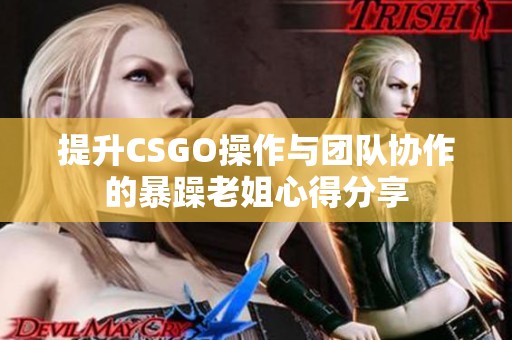 提升CSGO操作与团队协作的暴躁老姐心得分享