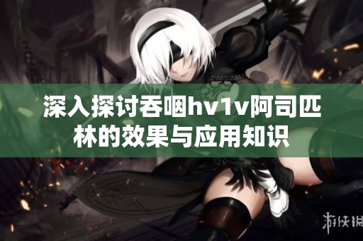 深入探讨吞咽hv1v阿司匹林的效果与应用知识