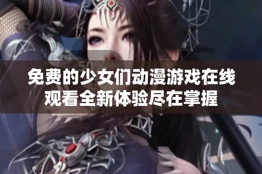 免费的少女们动漫游戏在线观看全新体验尽在掌握