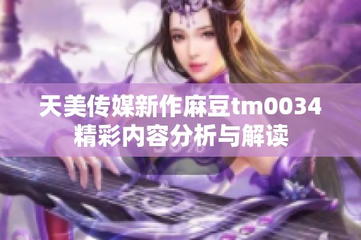 天美传媒新作麻豆tm0034精彩内容分析与解读