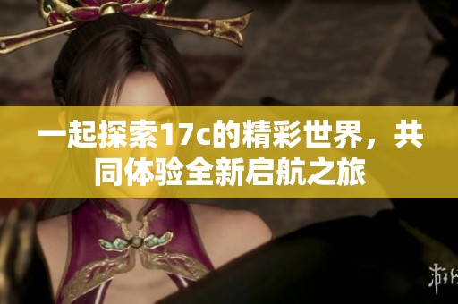 一起探索17c的精彩世界，共同体验全新启航之旅