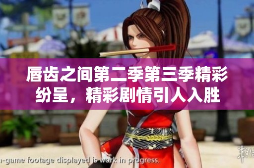 唇齿之间第二季第三季精彩纷呈，精彩剧情引人入胜