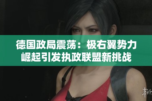 德国政局震荡：极右翼势力崛起引发执政联盟新挑战
