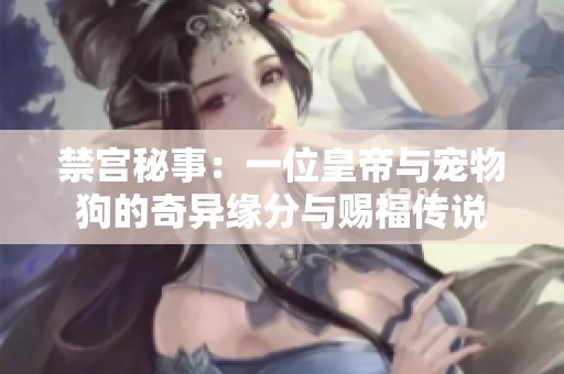 禁宫秘事：一位皇帝与宠物狗的奇异缘分与赐福传说