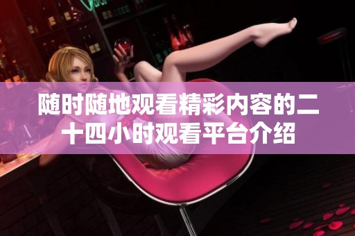 随时随地观看精彩内容的二十四小时观看平台介绍