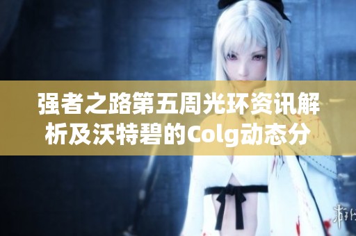 强者之路第五周光环资讯解析及沃特碧的Colg动态分享