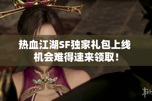 热血江湖SF独家礼包上线 机会难得速来领取！