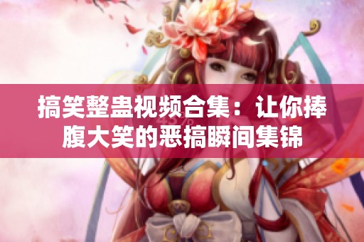 搞笑整蛊视频合集：让你捧腹大笑的恶搞瞬间集锦