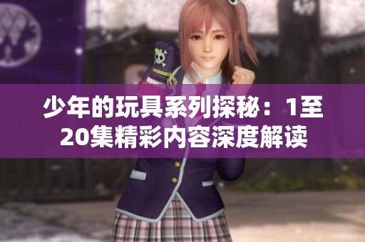 少年的玩具系列探秘：1至20集精彩内容深度解读