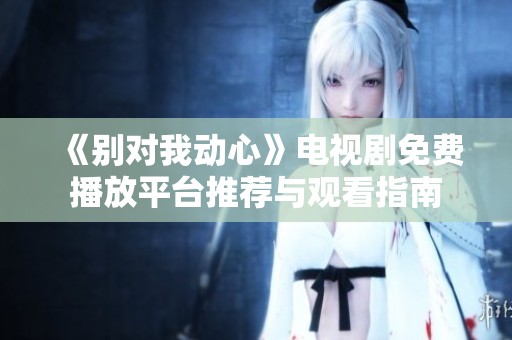 《别对我动心》电视剧免费播放平台推荐与观看指南