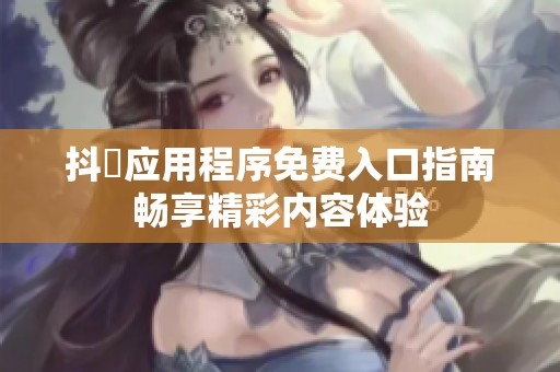 抖抈应用程序免费入口指南畅享精彩内容体验
