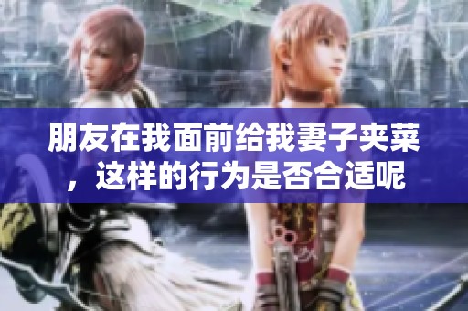 朋友在我面前给我妻子夹菜，这样的行为是否合适呢