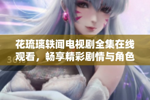 花琉璃轶闻电视剧全集在线观看，畅享精彩剧情与角色魅力