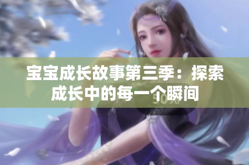 宝宝成长故事第三季：探索成长中的每一个瞬间