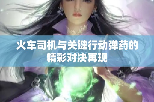 火车司机与关键行动弹药的精彩对决再现