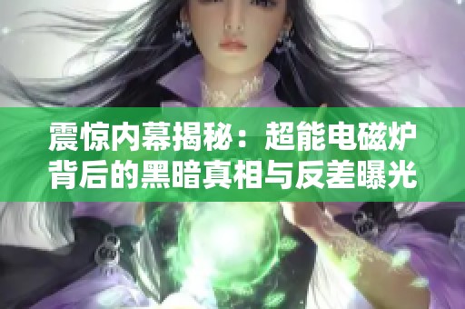 震惊内幕揭秘：超能电磁炉背后的黑暗真相与反差曝光