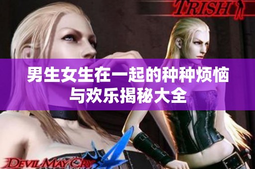 男生女生在一起的种种烦恼与欢乐揭秘大全