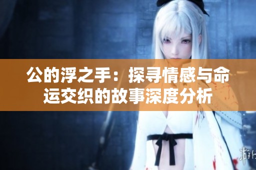 公的浮之手：探寻情感与命运交织的故事深度分析