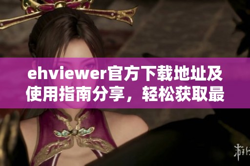 ehviewer官方下载地址及使用指南分享，轻松获取最新版本