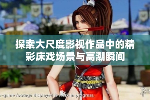 探索大尺度影视作品中的精彩床戏场景与高潮瞬间