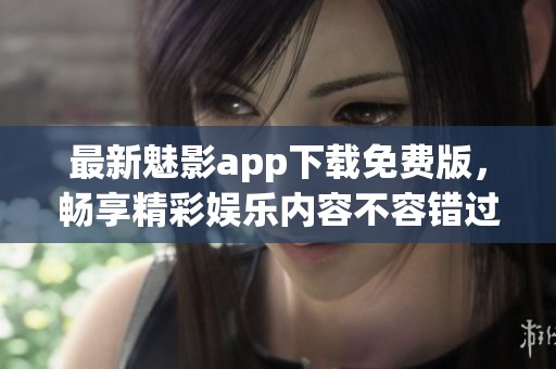 最新魅影app下载免费版，畅享精彩娱乐内容不容错过