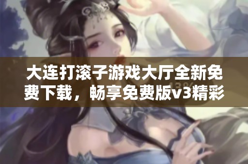 大连打滚子游戏大厅全新免费下载，畅享免费版v3精彩体验