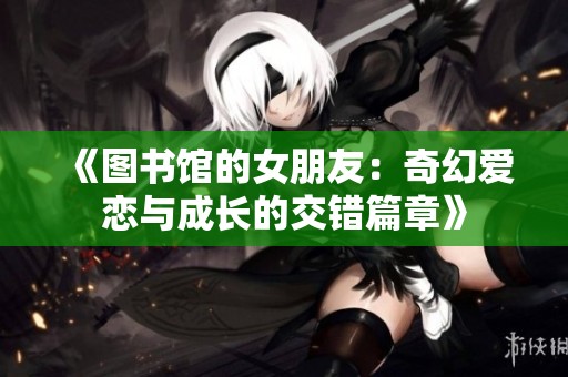 《图书馆的女朋友：奇幻爱恋与成长的交错篇章》
