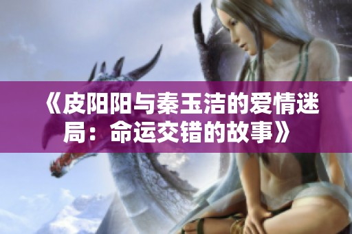《皮阳阳与秦玉洁的爱情迷局：命运交错的故事》