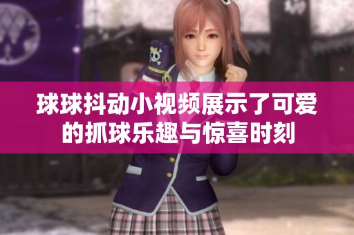 球球抖动小视频展示了可爱的抓球乐趣与惊喜时刻
