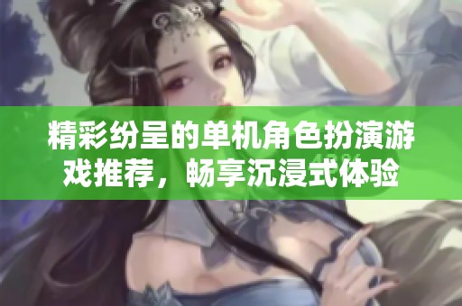 精彩纷呈的单机角色扮演游戏推荐，畅享沉浸式体验